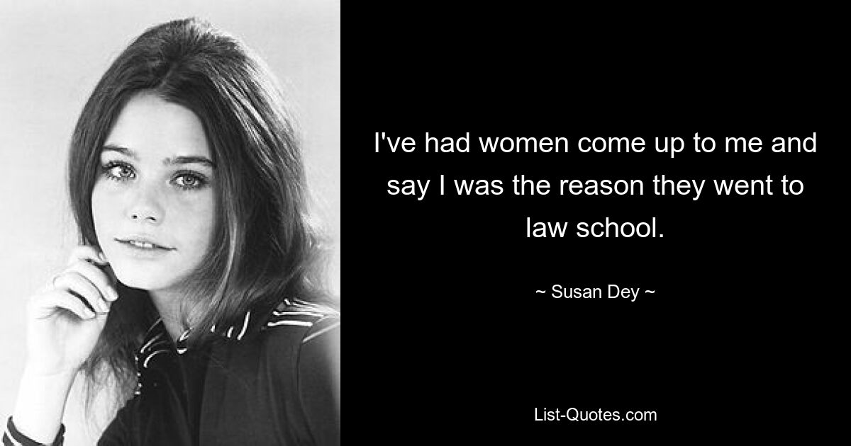 I've had women come up to me and say I was the reason they went to law school. — © Susan Dey