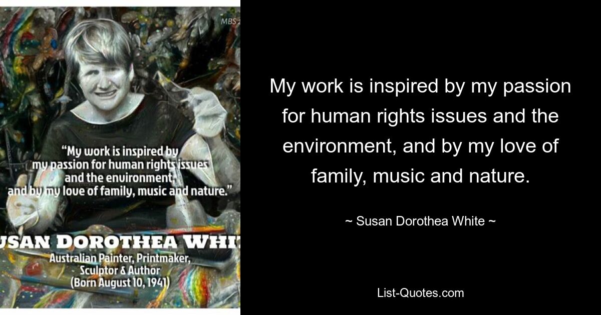 My work is inspired by my passion for human rights issues and the environment, and by my love of family, music and nature. — © Susan Dorothea White