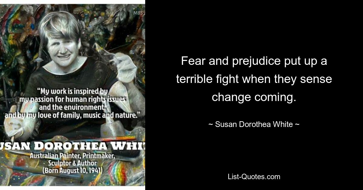 Fear and prejudice put up a terrible fight when they sense change coming. — © Susan Dorothea White