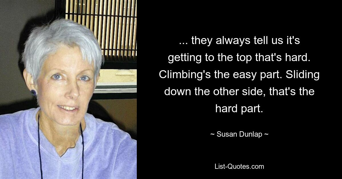 ... they always tell us it's getting to the top that's hard. Climbing's the easy part. Sliding down the other side, that's the hard part. — © Susan Dunlap