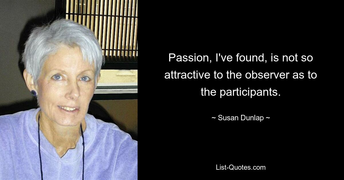 Passion, I've found, is not so attractive to the observer as to the participants. — © Susan Dunlap