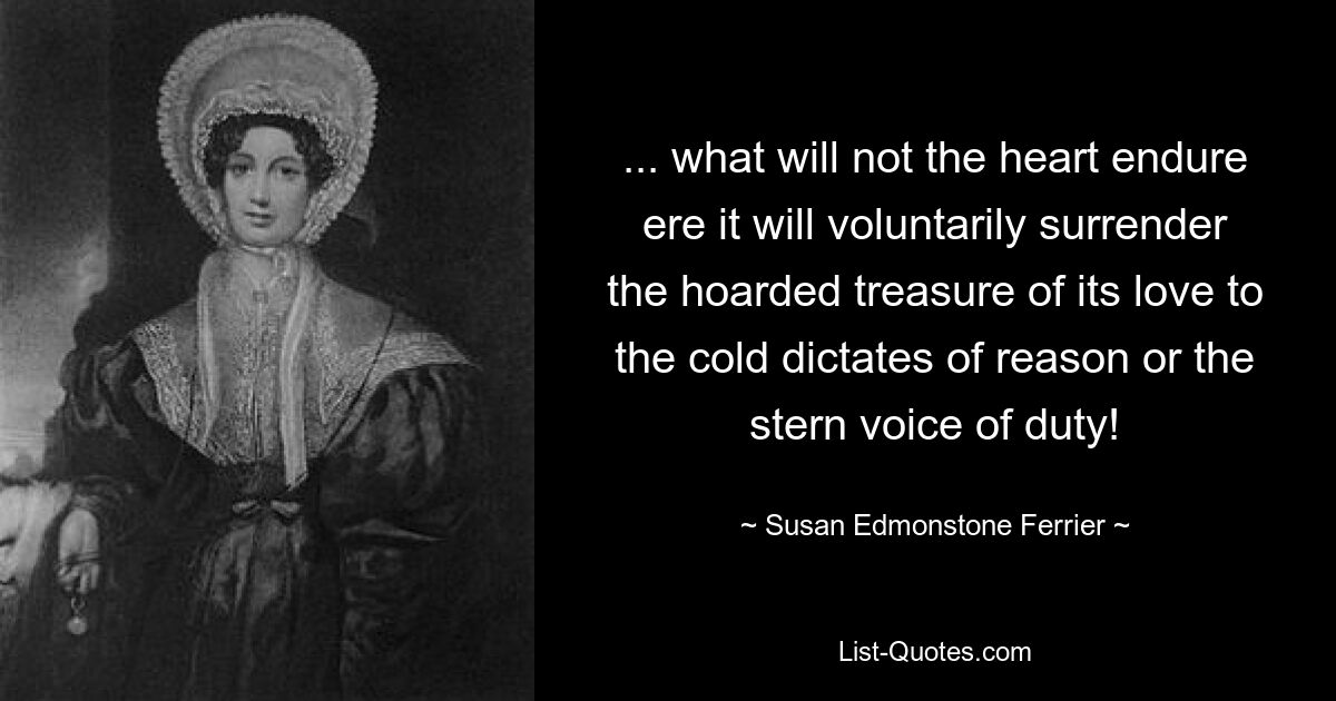 ... what will not the heart endure ere it will voluntarily surrender the hoarded treasure of its love to the cold dictates of reason or the stern voice of duty! — © Susan Edmonstone Ferrier