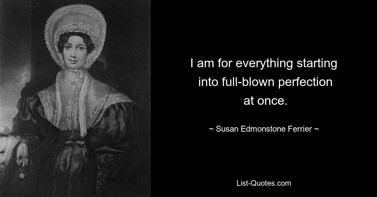 I am for everything starting
 into full-blown perfection
 at once. — © Susan Edmonstone Ferrier