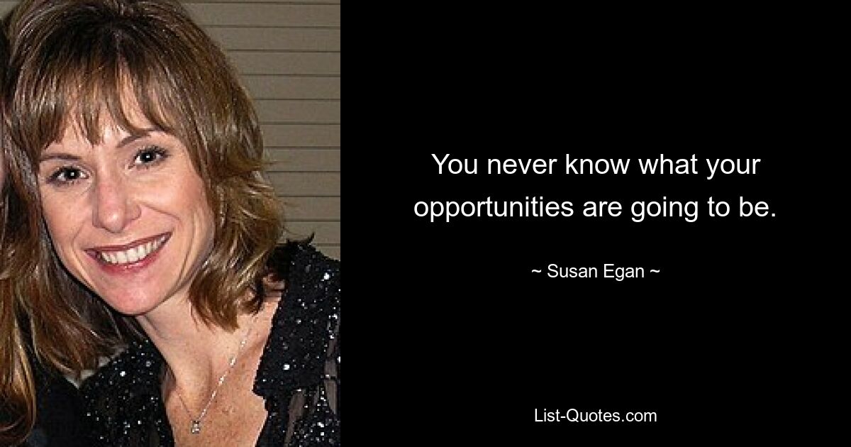 You never know what your opportunities are going to be. — © Susan Egan