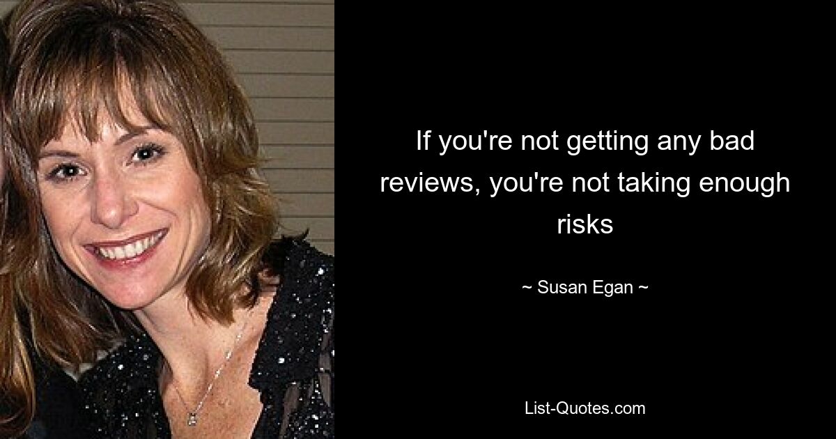 If you're not getting any bad reviews, you're not taking enough risks — © Susan Egan