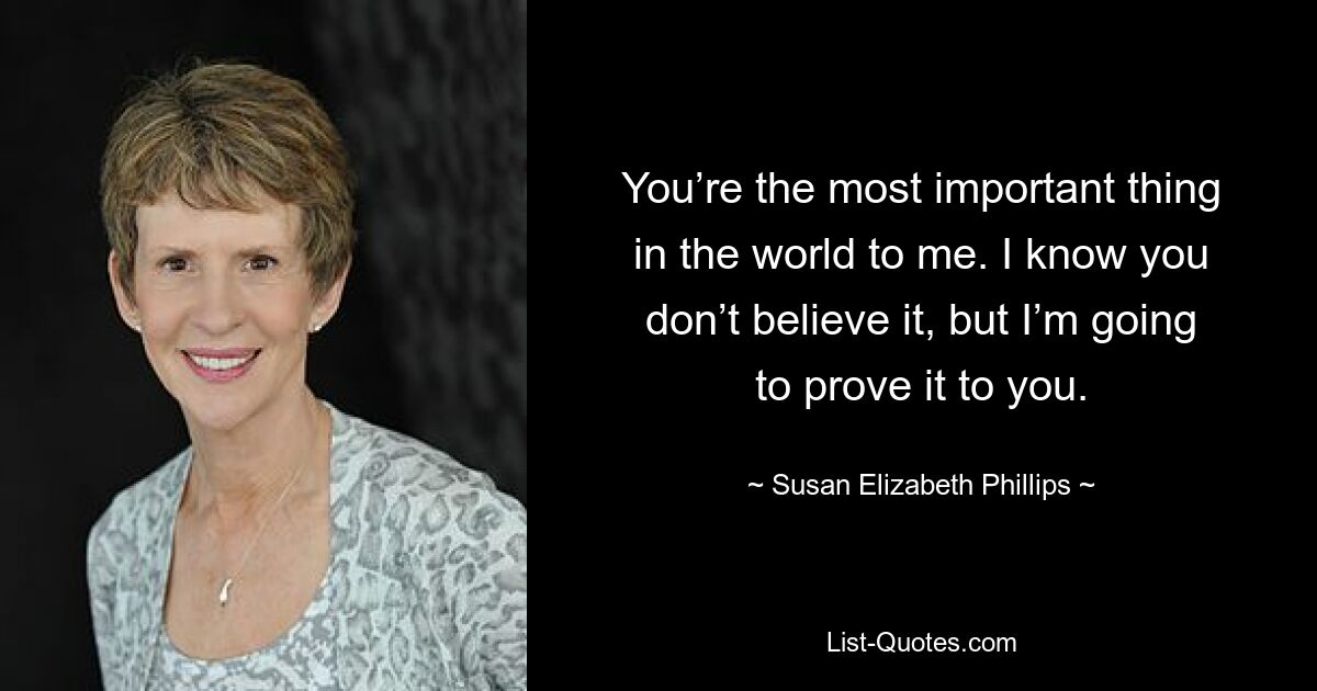 You’re the most important thing in the world to me. I know you don’t believe it, but I’m going to prove it to you. — © Susan Elizabeth Phillips