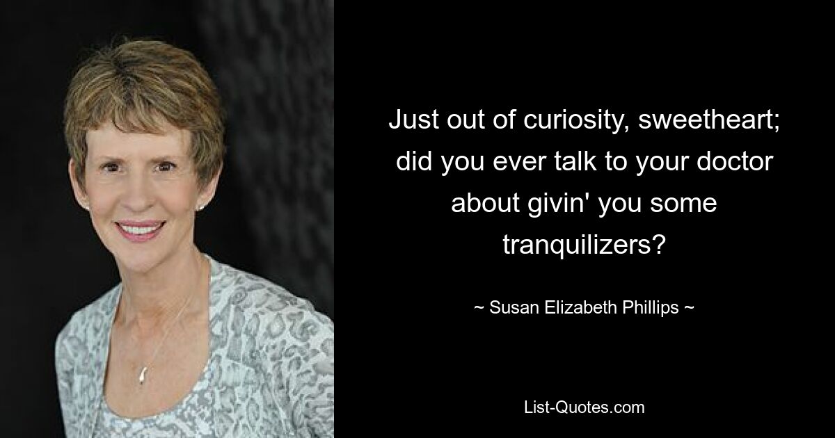 Just out of curiosity, sweetheart; did you ever talk to your doctor about givin' you some tranquilizers? — © Susan Elizabeth Phillips