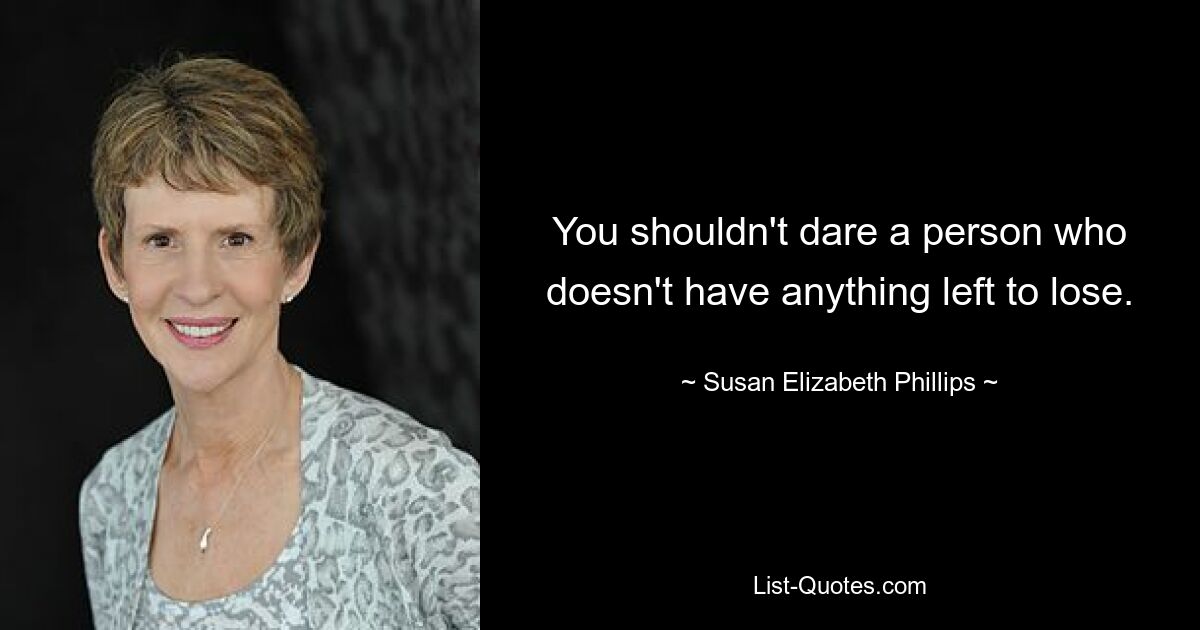 You shouldn't dare a person who doesn't have anything left to lose. — © Susan Elizabeth Phillips