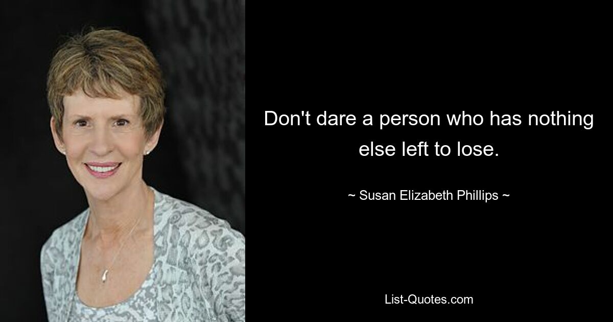 Don't dare a person who has nothing else left to lose. — © Susan Elizabeth Phillips