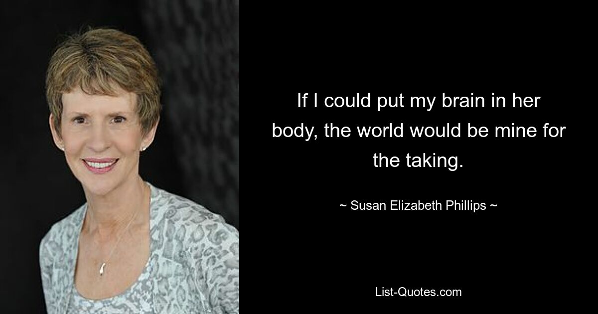 If I could put my brain in her body, the world would be mine for the taking. — © Susan Elizabeth Phillips