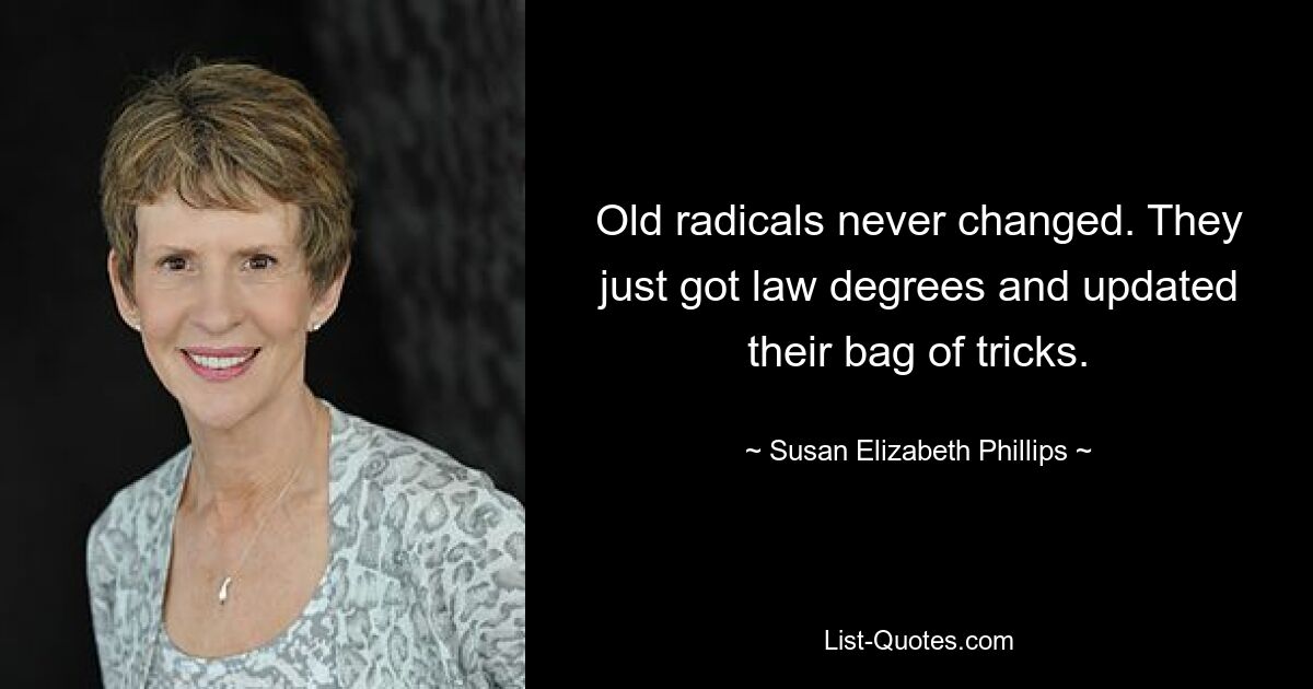 Old radicals never changed. They just got law degrees and updated their bag of tricks. — © Susan Elizabeth Phillips