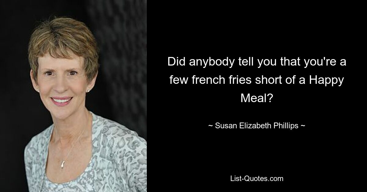 Did anybody tell you that you're a few french fries short of a Happy Meal? — © Susan Elizabeth Phillips