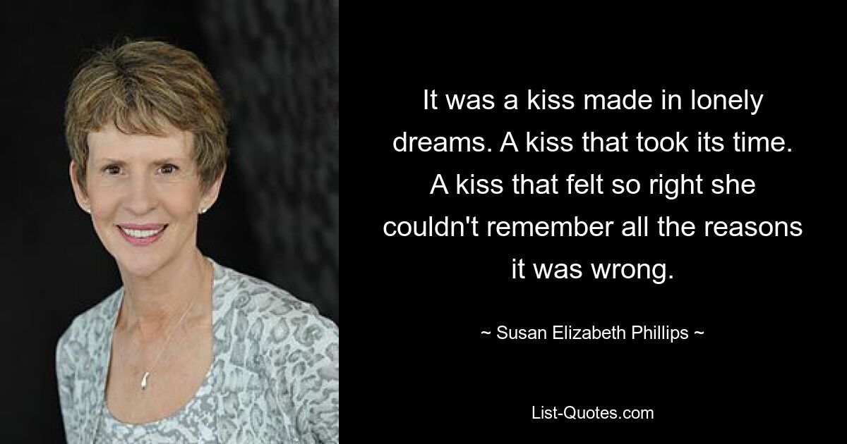 It was a kiss made in lonely dreams. A kiss that took its time. A kiss that felt so right she couldn't remember all the reasons it was wrong. — © Susan Elizabeth Phillips