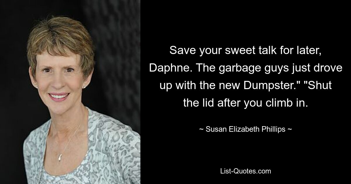 Save your sweet talk for later, Daphne. The garbage guys just drove up with the new Dumpster." "Shut the lid after you climb in. — © Susan Elizabeth Phillips