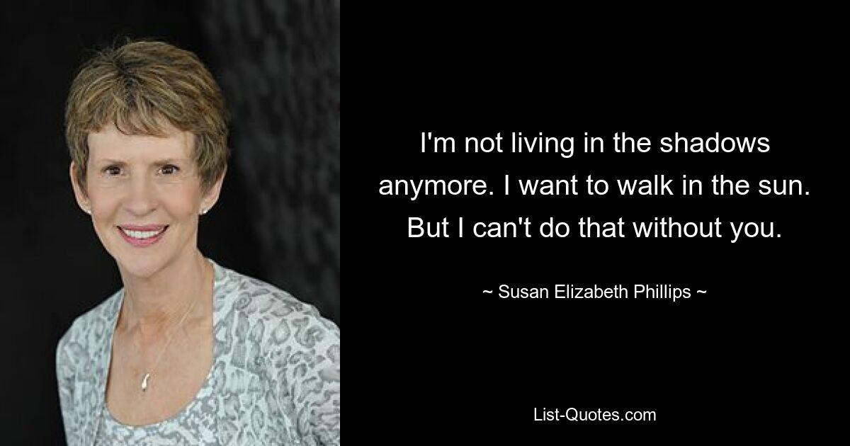 I'm not living in the shadows anymore. I want to walk in the sun. But I can't do that without you. — © Susan Elizabeth Phillips