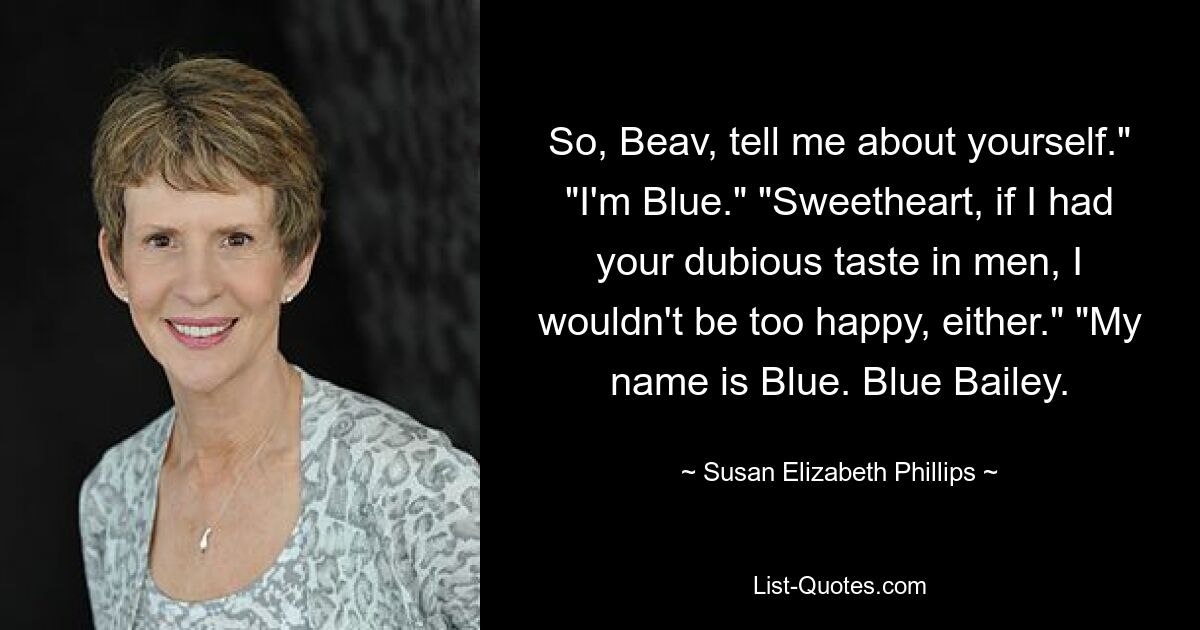 So, Beav, tell me about yourself." "I'm Blue." "Sweetheart, if I had your dubious taste in men, I wouldn't be too happy, either." "My name is Blue. Blue Bailey. — © Susan Elizabeth Phillips