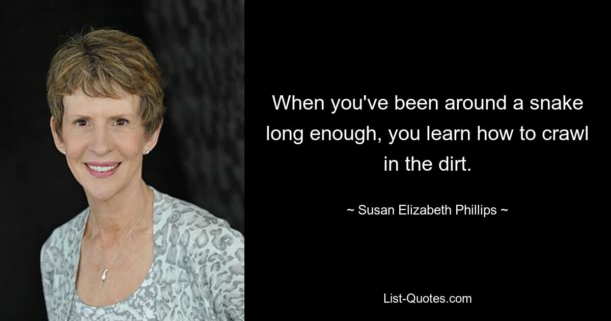 When you've been around a snake long enough, you learn how to crawl in the dirt. — © Susan Elizabeth Phillips