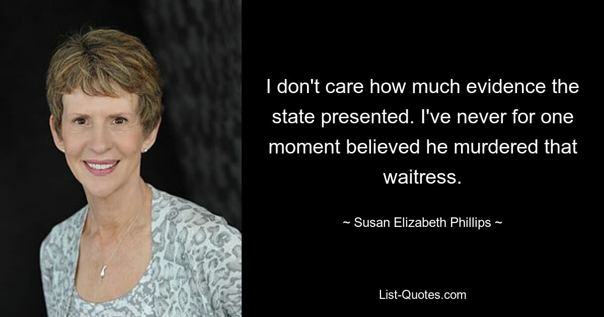 I don't care how much evidence the state presented. I've never for one moment believed he murdered that waitress. — © Susan Elizabeth Phillips