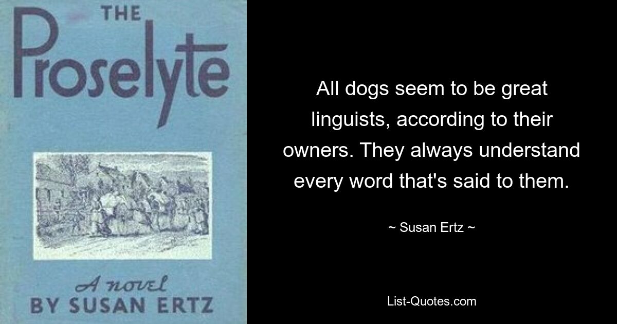 All dogs seem to be great linguists, according to their owners. They always understand every word that's said to them. — © Susan Ertz