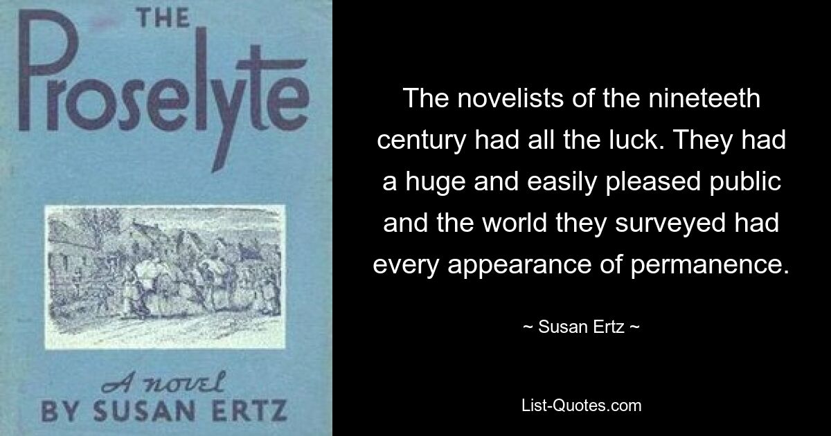 The novelists of the nineteeth century had all the luck. They had a huge and easily pleased public and the world they surveyed had every appearance of permanence. — © Susan Ertz