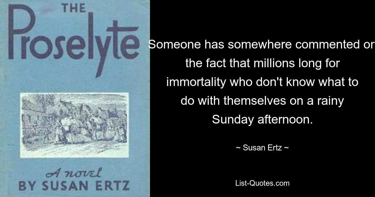 Someone has somewhere commented on the fact that millions long for immortality who don't know what to do with themselves on a rainy Sunday afternoon. — © Susan Ertz