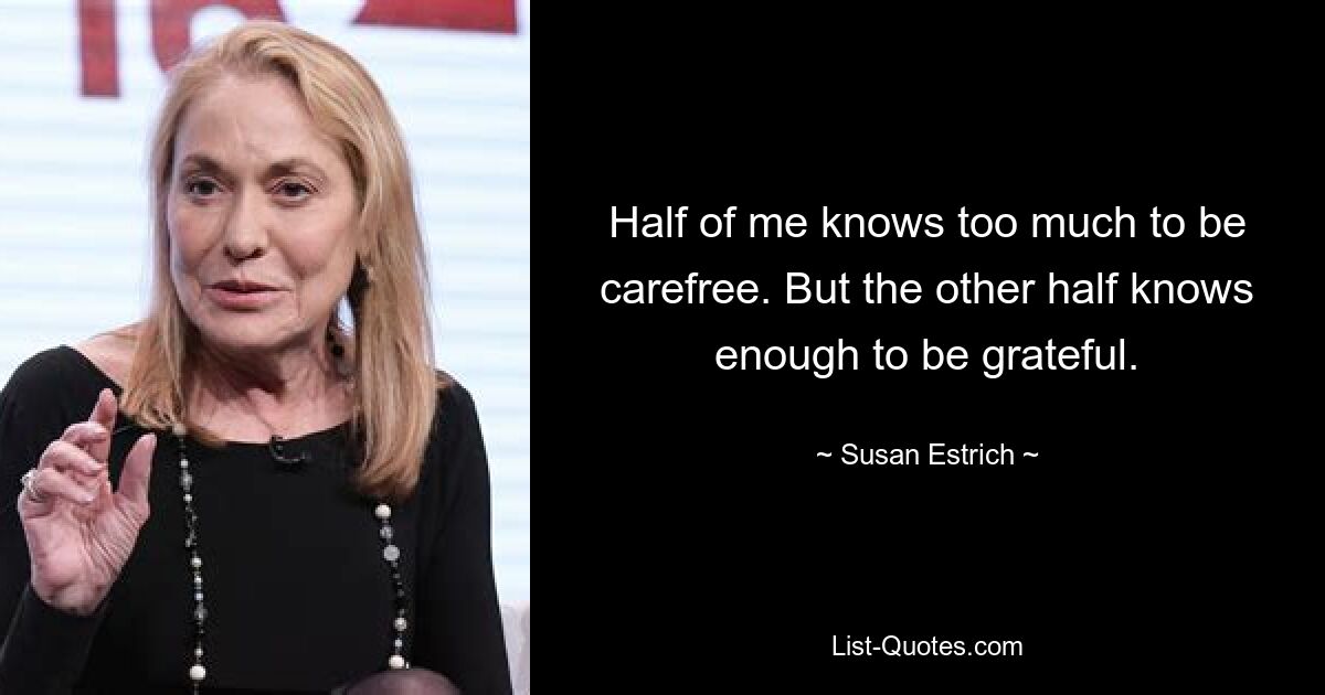 Half of me knows too much to be carefree. But the other half knows enough to be grateful. — © Susan Estrich