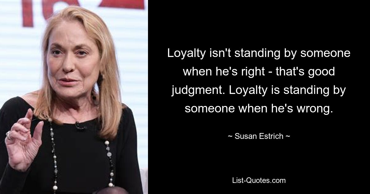 Loyalty isn't standing by someone when he's right - that's good judgment. Loyalty is standing by someone when he's wrong. — © Susan Estrich