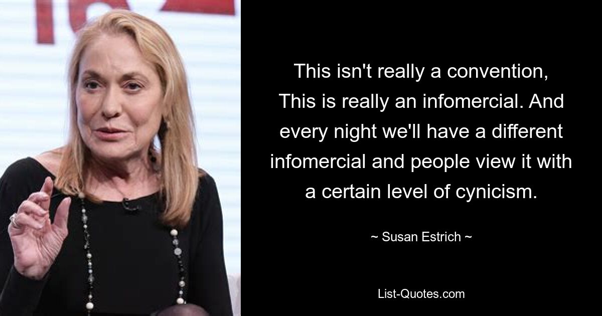 This isn't really a convention, This is really an infomercial. And every night we'll have a different infomercial and people view it with a certain level of cynicism. — © Susan Estrich