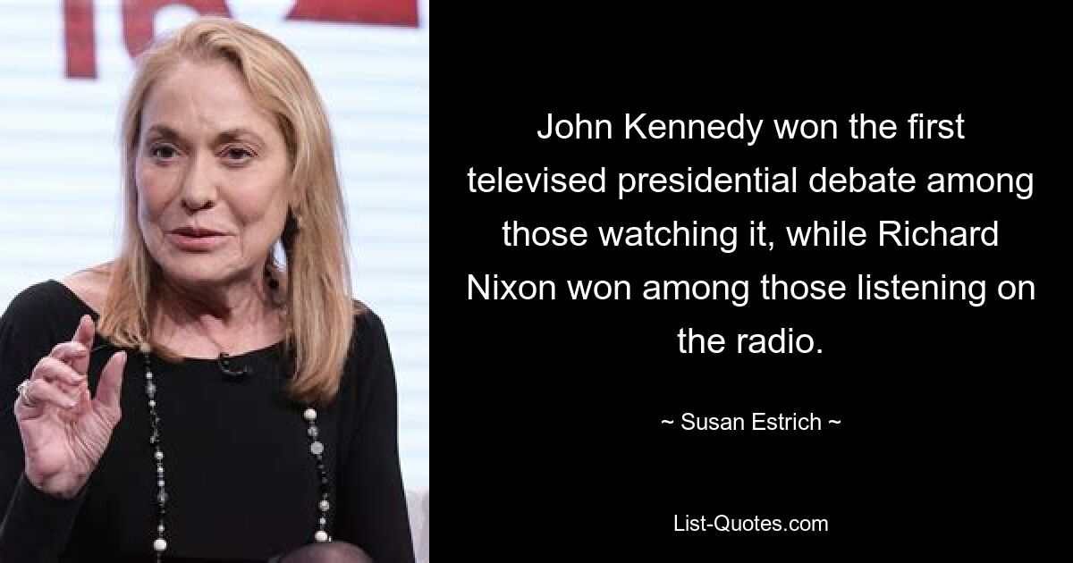 John Kennedy won the first televised presidential debate among those watching it, while Richard Nixon won among those listening on the radio. — © Susan Estrich