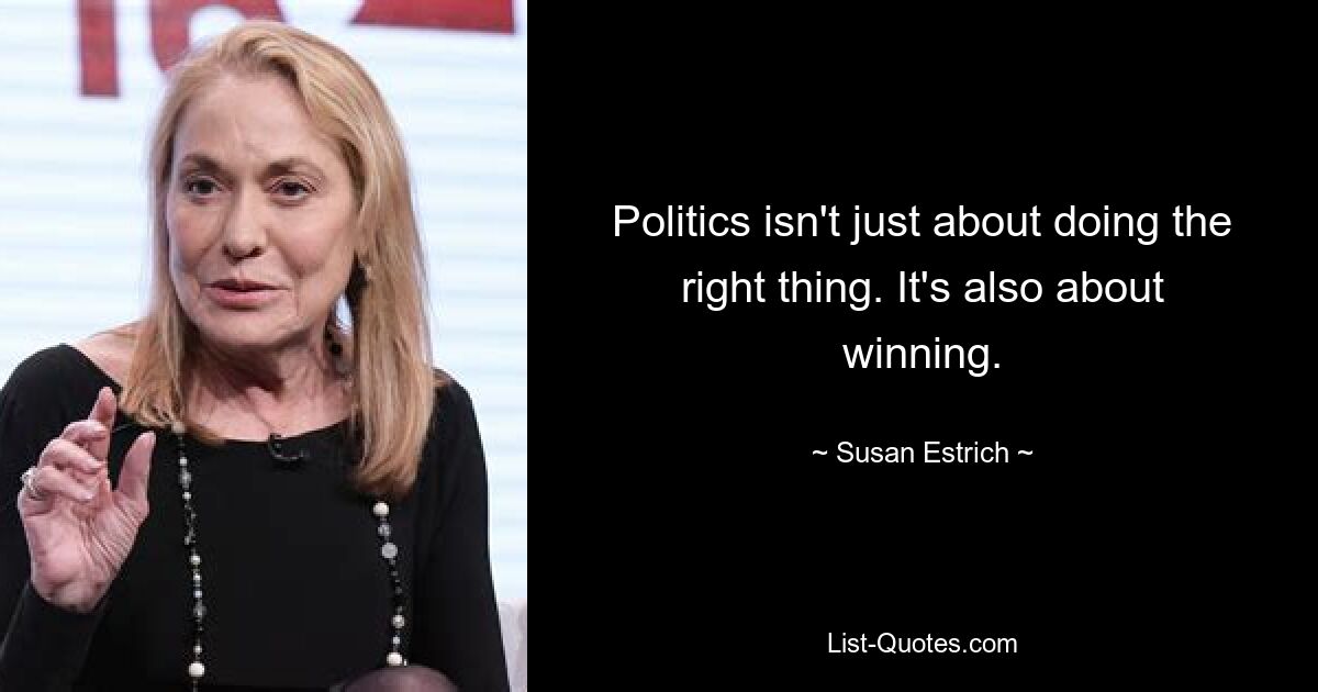 Politics isn't just about doing the right thing. It's also about winning. — © Susan Estrich