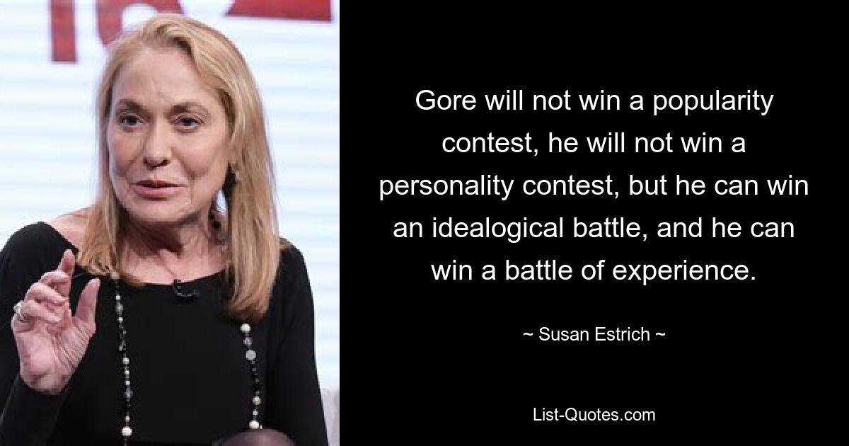 Gore will not win a popularity contest, he will not win a personality contest, but he can win an idealogical battle, and he can win a battle of experience. — © Susan Estrich