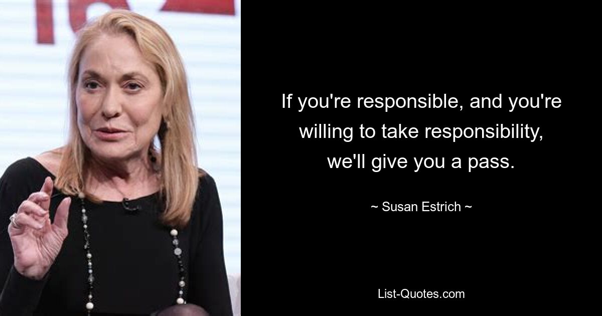 If you're responsible, and you're willing to take responsibility, we'll give you a pass. — © Susan Estrich