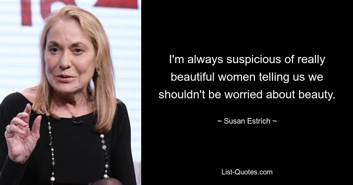 I'm always suspicious of really beautiful women telling us we shouldn't be worried about beauty. — © Susan Estrich