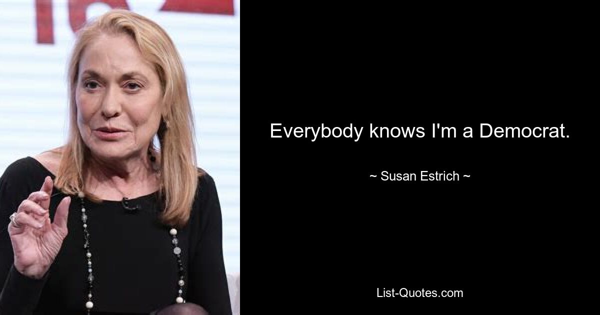 Everybody knows I'm a Democrat. — © Susan Estrich