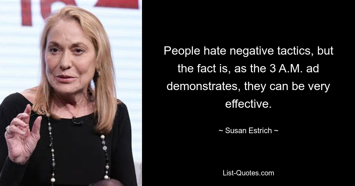 People hate negative tactics, but the fact is, as the 3 A.M. ad demonstrates, they can be very effective. — © Susan Estrich