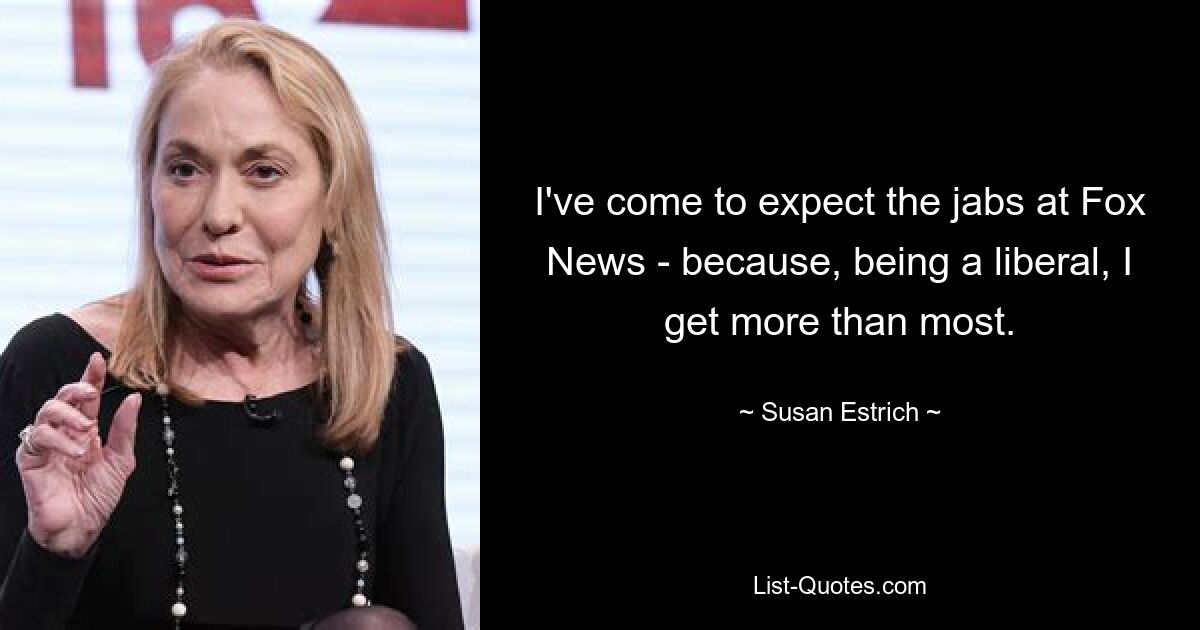 I've come to expect the jabs at Fox News - because, being a liberal, I get more than most. — © Susan Estrich