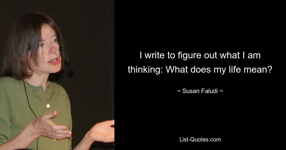 I write to figure out what I am thinking: What does my life mean? — © Susan Faludi