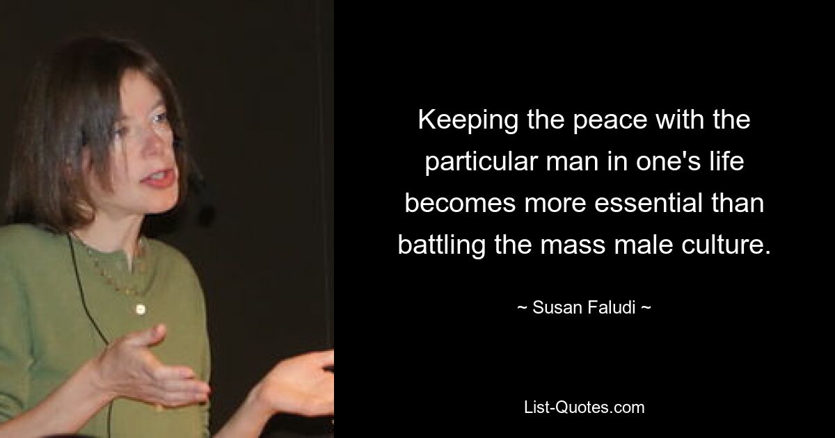 Keeping the peace with the particular man in one's life becomes more essential than battling the mass male culture. — © Susan Faludi