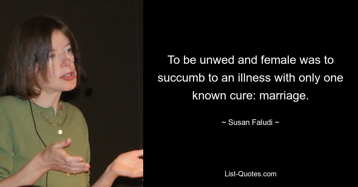 To be unwed and female was to succumb to an illness with only one known cure: marriage. — © Susan Faludi