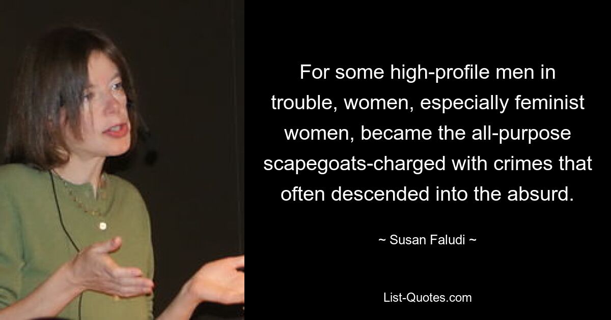 For some high-profile men in trouble, women, especially feminist women, became the all-purpose scapegoats-charged with crimes that often descended into the absurd. — © Susan Faludi