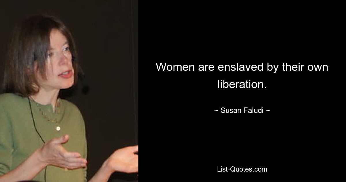 Women are enslaved by their own liberation. — © Susan Faludi