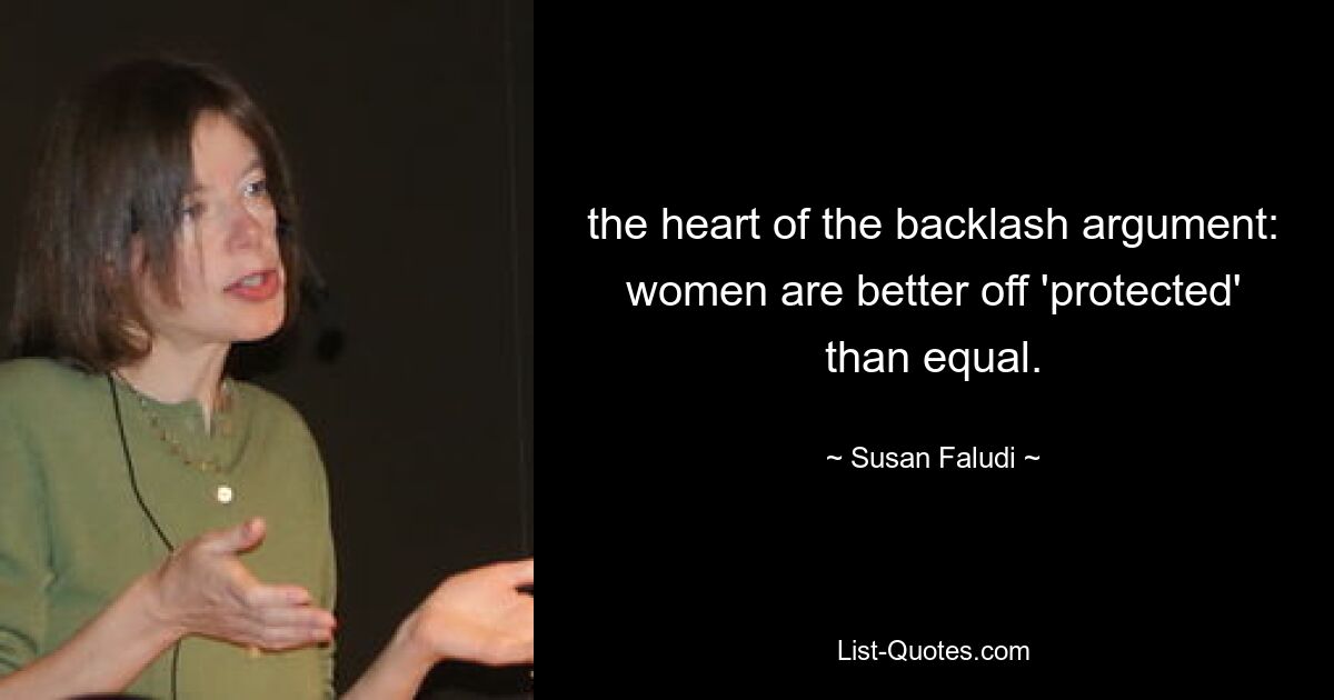 the heart of the backlash argument: women are better off 'protected' than equal. — © Susan Faludi