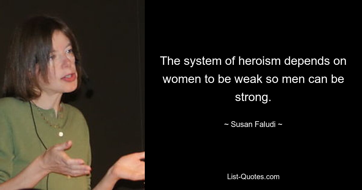 The system of heroism depends on women to be weak so men can be strong. — © Susan Faludi