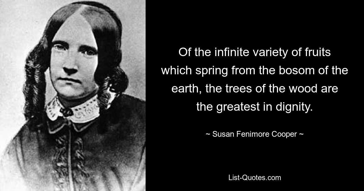 Of the infinite variety of fruits which spring from the bosom of the earth, the trees of the wood are the greatest in dignity. — © Susan Fenimore Cooper