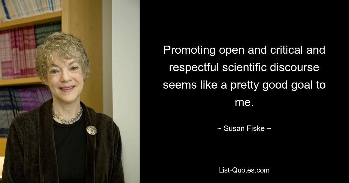 Promoting open and critical and respectful scientific discourse seems like a pretty good goal to me. — © Susan Fiske