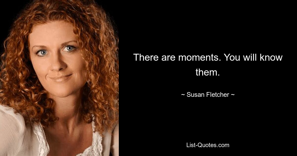 There are moments. You will know them. — © Susan Fletcher