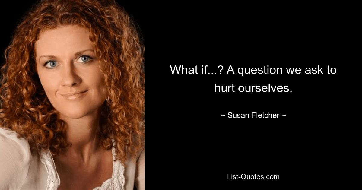 What if...? A question we ask to hurt ourselves. — © Susan Fletcher