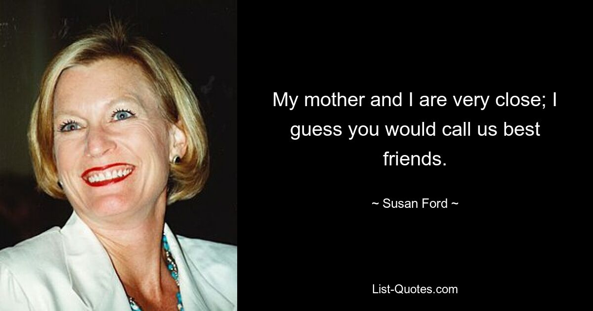 My mother and I are very close; I guess you would call us best friends. — © Susan Ford