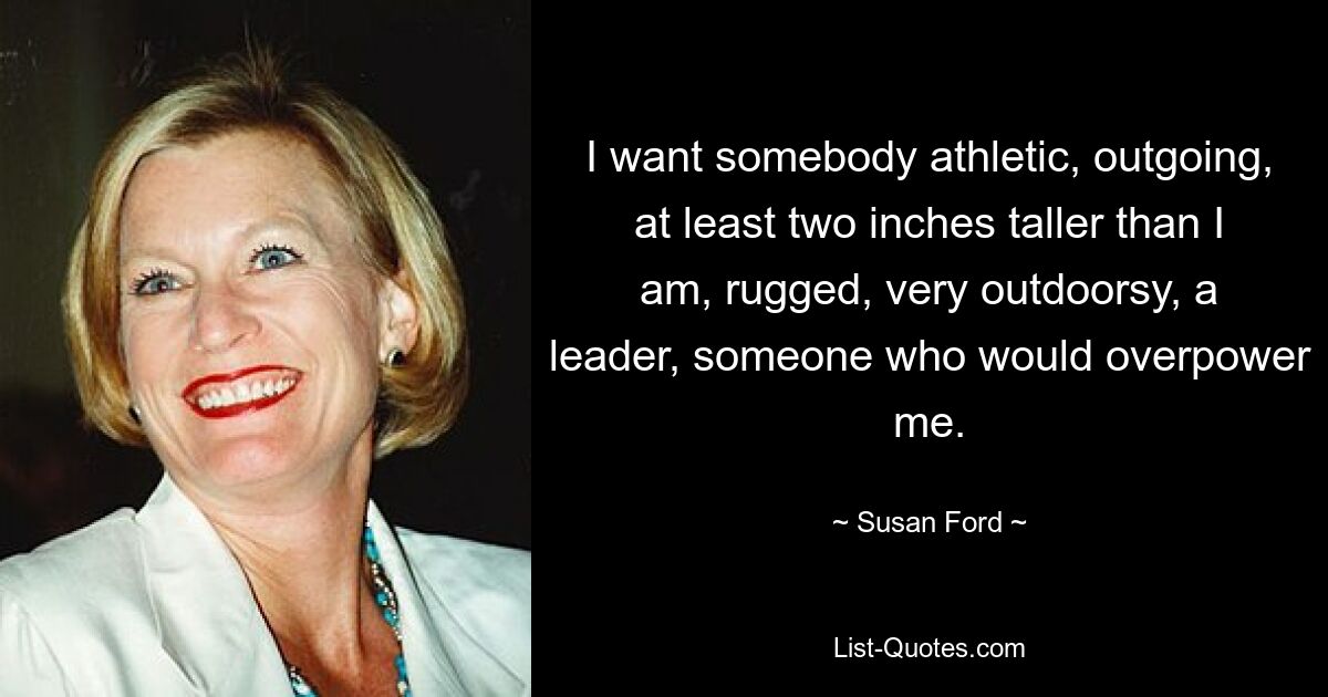 I want somebody athletic, outgoing, at least two inches taller than I am, rugged, very outdoorsy, a leader, someone who would overpower me. — © Susan Ford