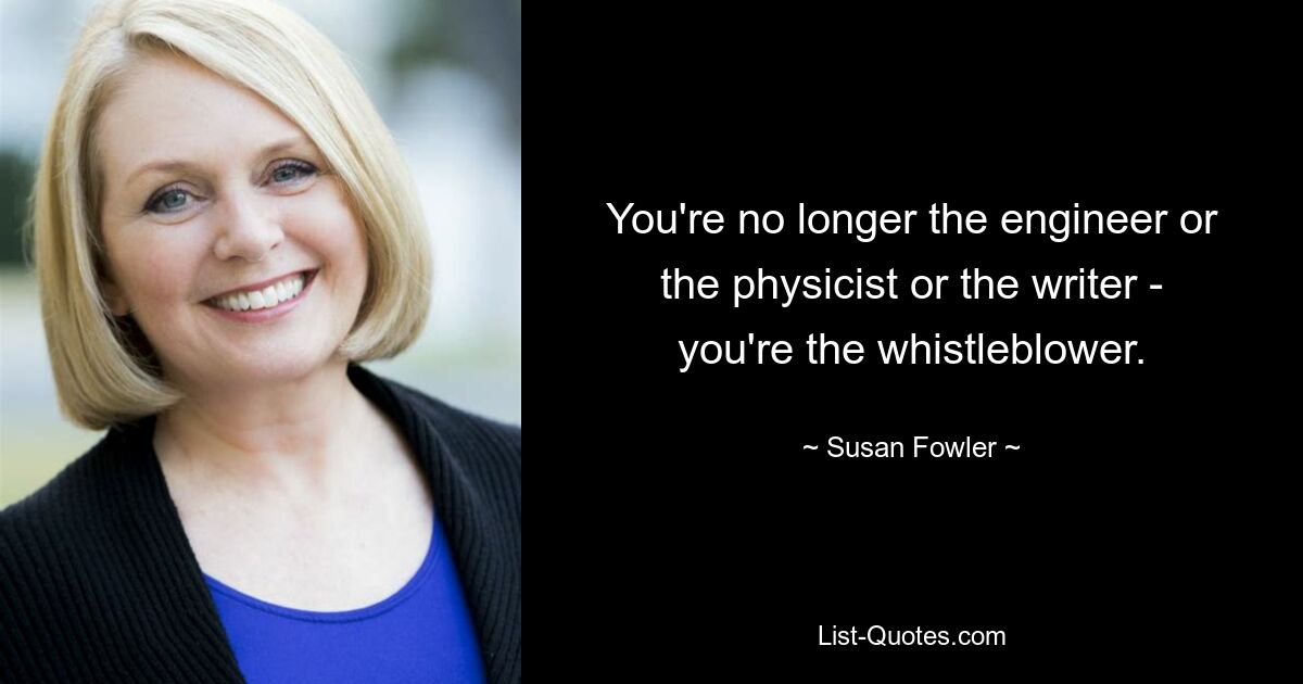 You're no longer the engineer or the physicist or the writer - you're the whistleblower. — © Susan Fowler